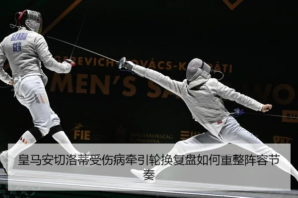 皇马安切洛蒂受伤病牵引轮换复盘如何重整阵容节奏