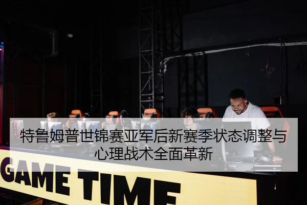 特鲁姆普世锦赛亚军后新赛季状态调整与心理战术全面革新